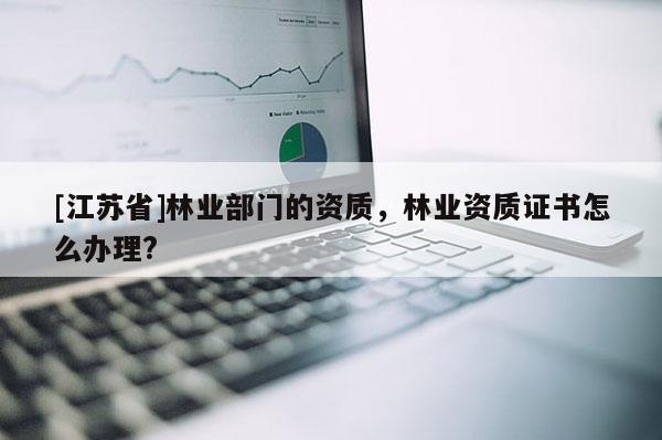 [江蘇省]林業(yè)部門的資質(zhì)，林業(yè)資質(zhì)證書怎么辦理?