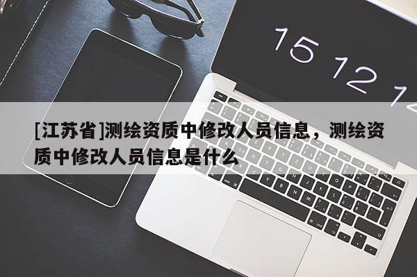 [江蘇省]測繪資質(zhì)中修改人員信息，測繪資質(zhì)中修改人員信息是什么
