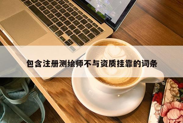 包含注冊(cè)測(cè)繪師不與資質(zhì)掛靠的詞條