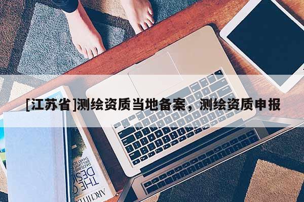 [江蘇省]測繪資質(zhì)當(dāng)?shù)貍浒?，測繪資質(zhì)申報
