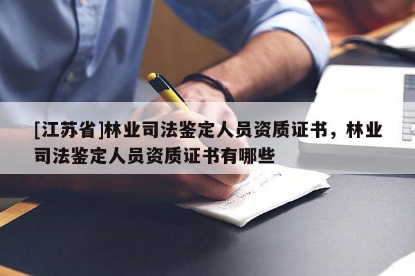 [江蘇省]林業(yè)司法鑒定人員資質(zhì)證書，林業(yè)司法鑒定人員資質(zhì)證書有哪些