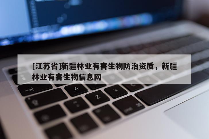 [江蘇省]新疆林業(yè)有害生物防治資質(zhì)，新疆林業(yè)有害生物信息網(wǎng)