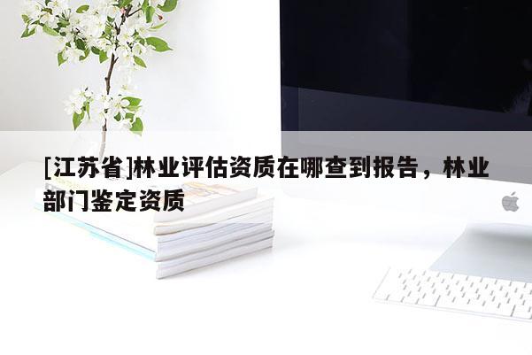 [江蘇省]林業(yè)評(píng)估資質(zhì)在哪查到報(bào)告，林業(yè)部門鑒定資質(zhì)