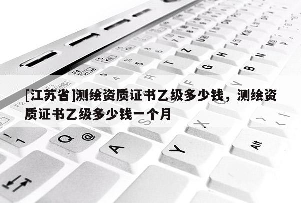 [江蘇省]測繪資質(zhì)證書乙級多少錢，測繪資質(zhì)證書乙級多少錢一個(gè)月