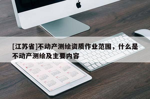 [江蘇省]不動(dòng)產(chǎn)測繪資質(zhì)作業(yè)范圍，什么是不動(dòng)產(chǎn)測繪及主要內(nèi)容
