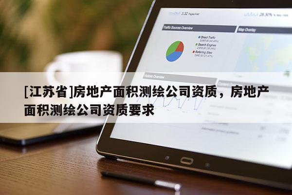 [江蘇省]房地產(chǎn)面積測繪公司資質(zhì)，房地產(chǎn)面積測繪公司資質(zhì)要求