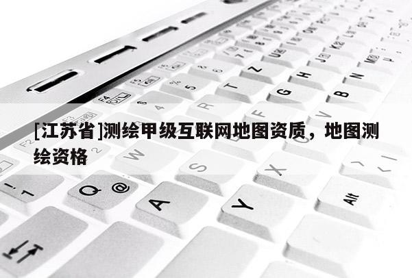 [江蘇省]測繪甲級互聯網地圖資質，地圖測繪資格