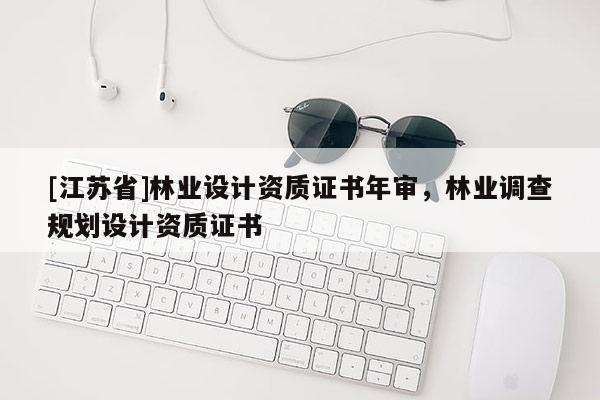 [江蘇省]林業(yè)設(shè)計(jì)資質(zhì)證書(shū)年審，林業(yè)調(diào)查規(guī)劃設(shè)計(jì)資質(zhì)證書(shū)