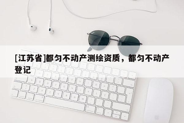 [江蘇省]都勻不動(dòng)產(chǎn)測(cè)繪資質(zhì)，都勻不動(dòng)產(chǎn)登記