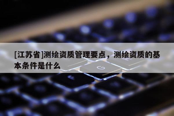 [江蘇省]測(cè)繪資質(zhì)管理要點(diǎn)，測(cè)繪資質(zhì)的基本條件是什么