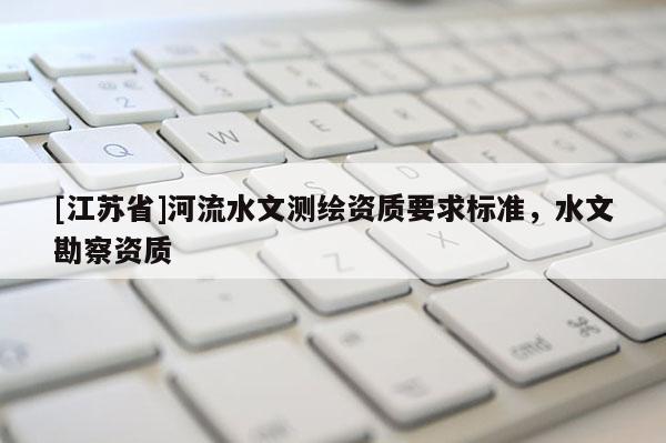 [江蘇省]河流水文測繪資質(zhì)要求標(biāo)準(zhǔn)，水文勘察資質(zhì)