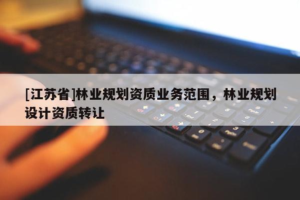 [江蘇省]林業(yè)規(guī)劃資質(zhì)業(yè)務(wù)范圍，林業(yè)規(guī)劃設(shè)計(jì)資質(zhì)轉(zhuǎn)讓