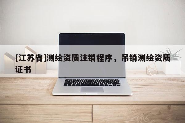 [江蘇省]測繪資質注銷程序，吊銷測繪資質證書