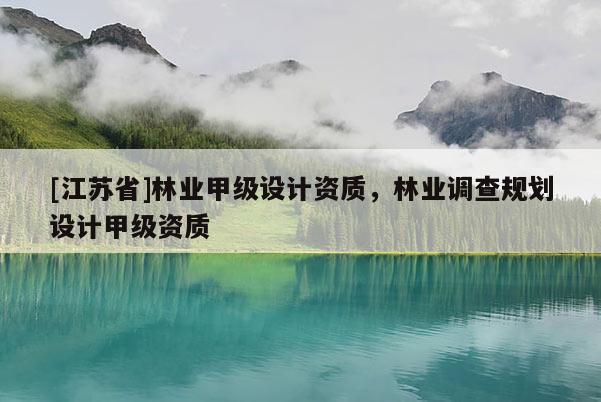 [江蘇省]林業(yè)甲級設(shè)計資質(zhì)，林業(yè)調(diào)查規(guī)劃設(shè)計甲級資質(zhì)