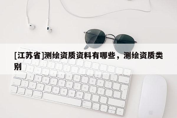 [江蘇省]測(cè)繪資質(zhì)資料有哪些，測(cè)繪資質(zhì)類別