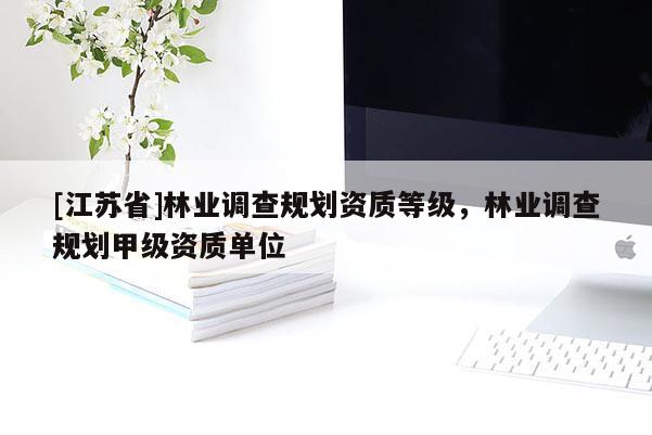 [江蘇省]林業(yè)調(diào)查規(guī)劃資質(zhì)等級，林業(yè)調(diào)查規(guī)劃甲級資質(zhì)單位