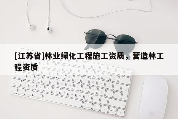 [江蘇省]林業(yè)綠化工程施工資質(zhì)，營造林工程資質(zhì)