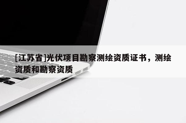 [江蘇省]光伏項(xiàng)目勘察測(cè)繪資質(zhì)證書，測(cè)繪資質(zhì)和勘察資質(zhì)
