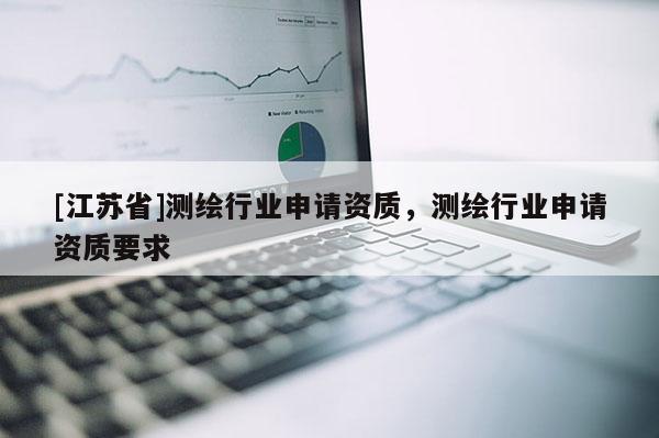 [江蘇省]測(cè)繪行業(yè)申請(qǐng)資質(zhì)，測(cè)繪行業(yè)申請(qǐng)資質(zhì)要求