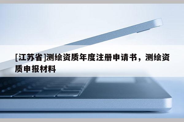 [江蘇省]測(cè)繪資質(zhì)年度注冊(cè)申請(qǐng)書(shū)，測(cè)繪資質(zhì)申報(bào)材料