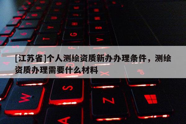 [江蘇省]個(gè)人測繪資質(zhì)新辦辦理?xiàng)l件，測繪資質(zhì)辦理需要什么材料