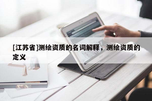 [江蘇省]測(cè)繪資質(zhì)的名詞解釋，測(cè)繪資質(zhì)的定義