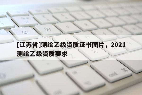 [江蘇省]測(cè)繪乙級(jí)資質(zhì)證書(shū)圖片，2021測(cè)繪乙級(jí)資質(zhì)要求