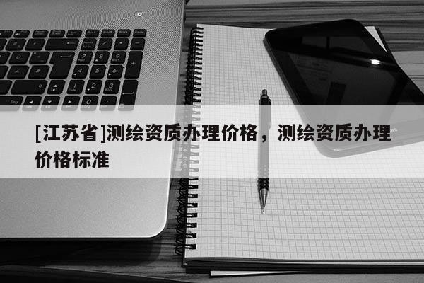 [江蘇省]測繪資質(zhì)辦理價格，測繪資質(zhì)辦理價格標準