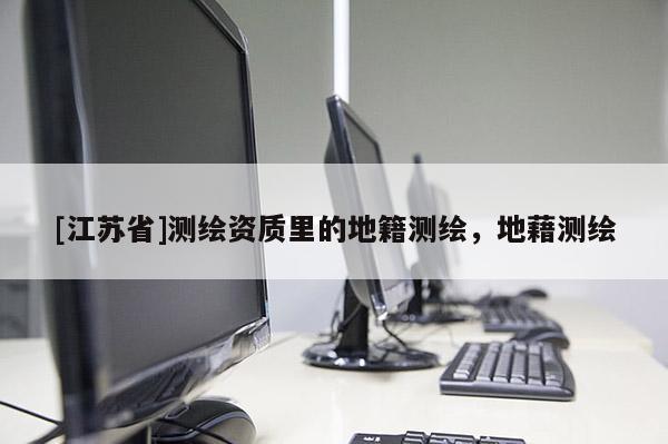 [江蘇省]測(cè)繪資質(zhì)里的地籍測(cè)繪，地藉測(cè)繪