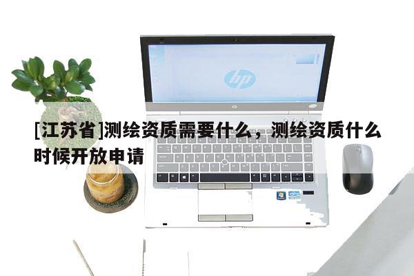[江蘇省]測繪資質(zhì)需要什么，測繪資質(zhì)什么時候開放申請