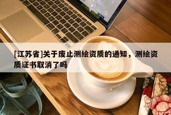 [江蘇省]關(guān)于廢止測(cè)繪資質(zhì)的通知，測(cè)繪資質(zhì)證書(shū)取消了嗎