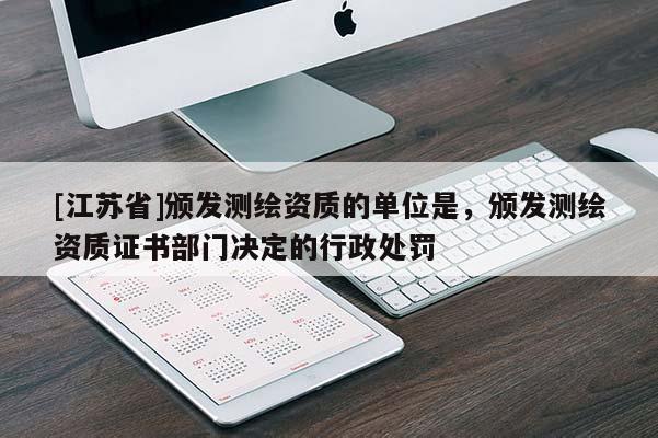 [江蘇省]頒發(fā)測繪資質(zhì)的單位是，頒發(fā)測繪資質(zhì)證書部門決定的行政處罰