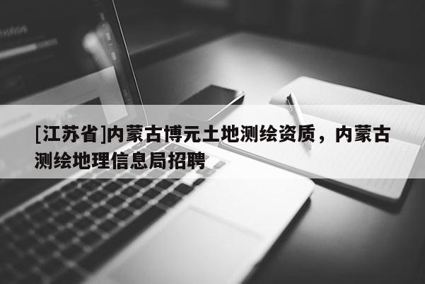 [江蘇省]內(nèi)蒙古博元土地測繪資質(zhì)，內(nèi)蒙古測繪地理信息局招聘