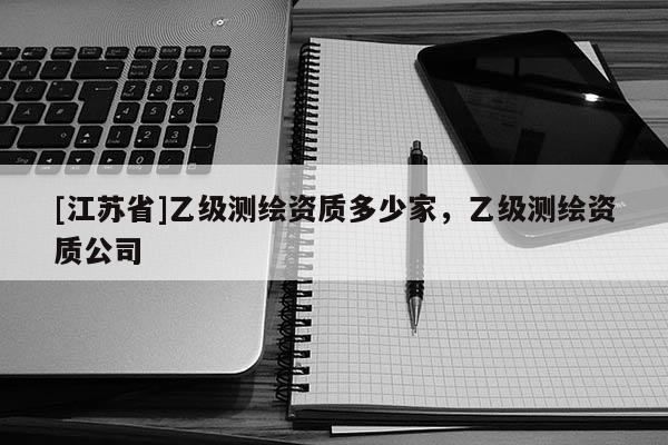 [江蘇省]乙級(jí)測(cè)繪資質(zhì)多少家，乙級(jí)測(cè)繪資質(zhì)公司