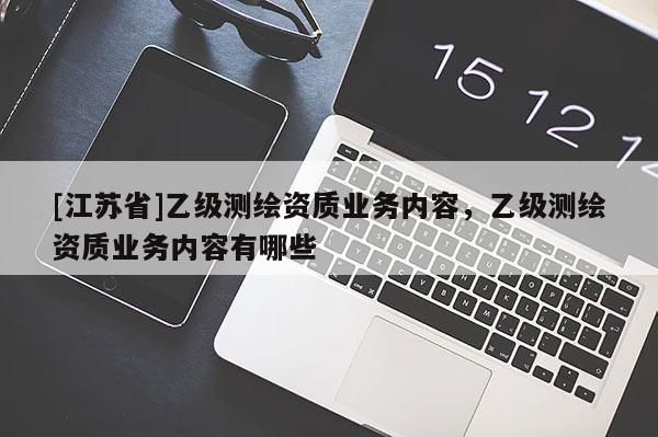 [江蘇省]乙級(jí)測(cè)繪資質(zhì)業(yè)務(wù)內(nèi)容，乙級(jí)測(cè)繪資質(zhì)業(yè)務(wù)內(nèi)容有哪些