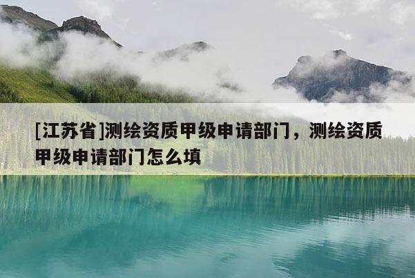 [江蘇省]測繪資質(zhì)甲級申請部門，測繪資質(zhì)甲級申請部門怎么填