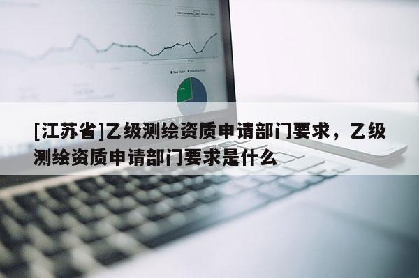 [江蘇省]乙級(jí)測(cè)繪資質(zhì)申請(qǐng)部門要求，乙級(jí)測(cè)繪資質(zhì)申請(qǐng)部門要求是什么