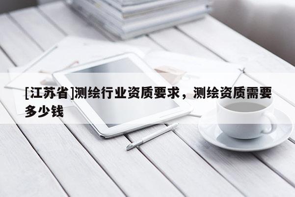 [江蘇省]測繪行業(yè)資質要求，測繪資質需要多少錢