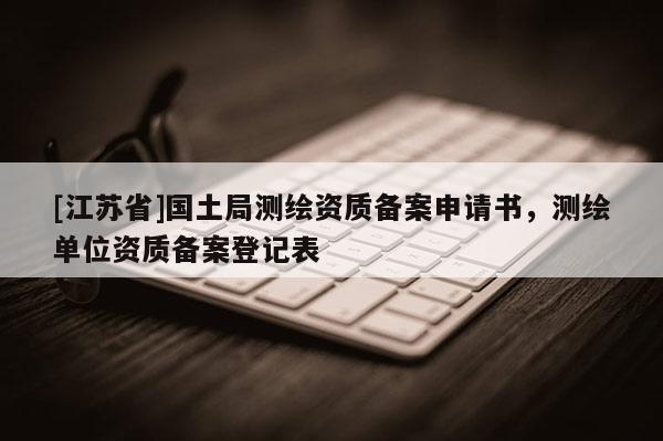[江蘇省]國土局測繪資質(zhì)備案申請書，測繪單位資質(zhì)備案登記表