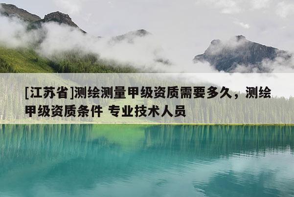 [江蘇省]測繪測量甲級資質(zhì)需要多久，測繪甲級資質(zhì)條件 專業(yè)技術(shù)人員