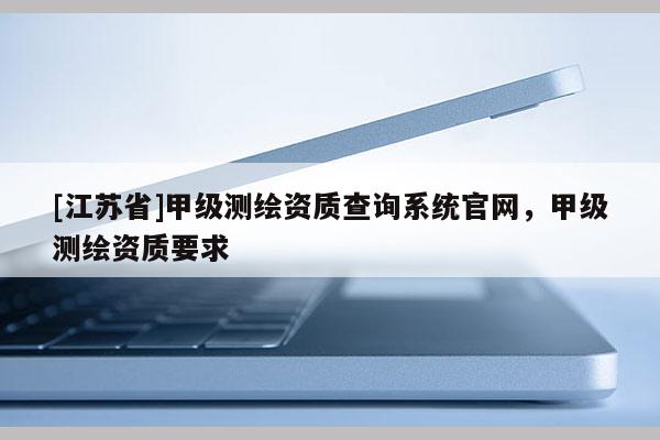 [江蘇省]甲級(jí)測(cè)繪資質(zhì)查詢(xún)系統(tǒng)官網(wǎng)，甲級(jí)測(cè)繪資質(zhì)要求