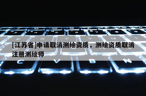[江蘇省]申請(qǐng)取消測(cè)繪資質(zhì)，測(cè)繪資質(zhì)取消注冊(cè)測(cè)繪師