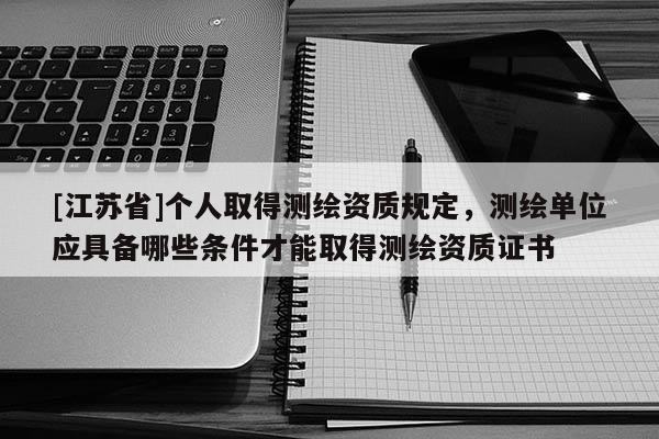 [江蘇省]個人取得測繪資質(zhì)規(guī)定，測繪單位應(yīng)具備哪些條件才能取得測繪資質(zhì)證書
