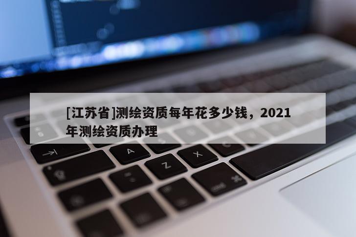 [江蘇省]測繪資質(zhì)每年花多少錢，2021年測繪資質(zhì)辦理