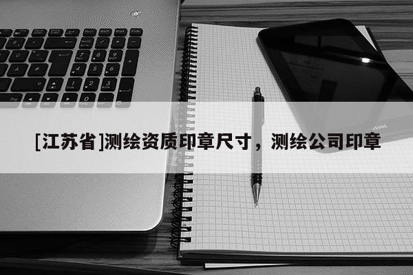 [江蘇省]測繪資質印章尺寸，測繪公司印章