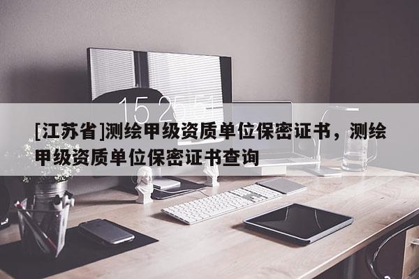 [江蘇省]測(cè)繪甲級(jí)資質(zhì)單位保密證書，測(cè)繪甲級(jí)資質(zhì)單位保密證書查詢