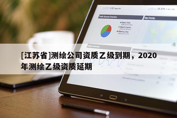 [江蘇省]測(cè)繪公司資質(zhì)乙級(jí)到期，2020年測(cè)繪乙級(jí)資質(zhì)延期