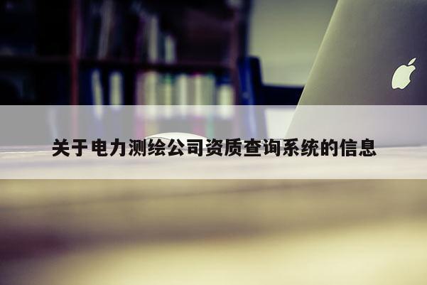 關(guān)于電力測(cè)繪公司資質(zhì)查詢系統(tǒng)的信息