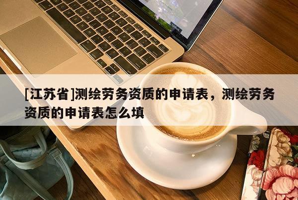 [江蘇省]測繪勞務(wù)資質(zhì)的申請表，測繪勞務(wù)資質(zhì)的申請表怎么填