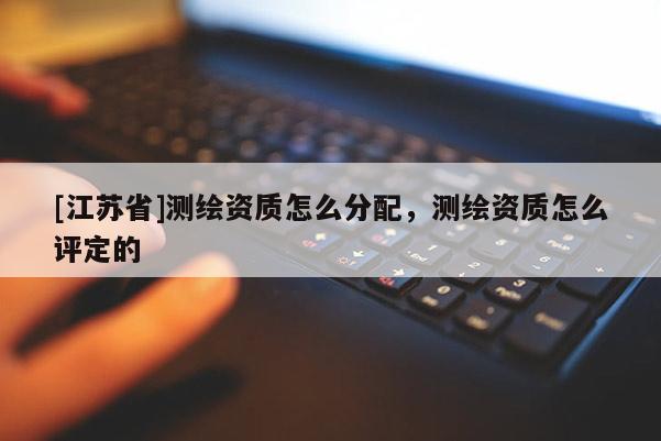 [江蘇省]測繪資質(zhì)怎么分配，測繪資質(zhì)怎么評定的